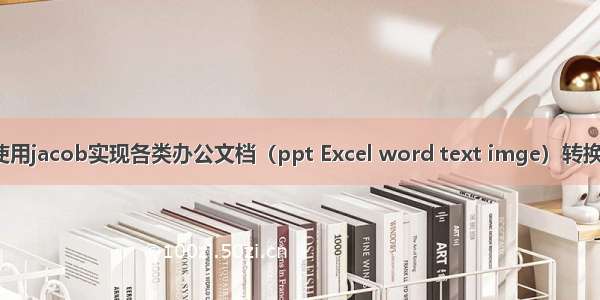 Java 使用jacob实现各类办公文档（ppt Excel word text imge）转换成PDF