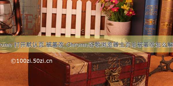 chrome 打开默认页 被篡改_Chrome谷歌浏览器主页总被篡改怎么解决？