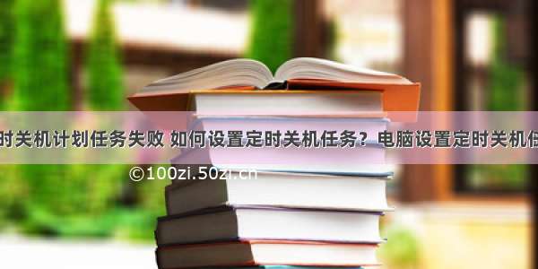 计算机定时关机计划任务失败 如何设置定时关机任务？电脑设置定时关机任务方法...