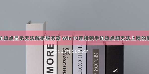 连接到手机热点显示无法解析服务器 Win10连接到手机热点却无法上网的解决方法...