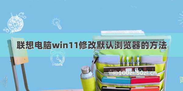 联想电脑win11修改默认浏览器的方法