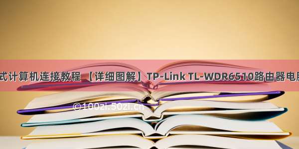 tp-link与台式计算机连接教程 【详细图解】TP-Link TL-WDR6510路由器电脑设置教程...