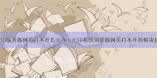 win10服务器网页打不开怎么办 win10系统浏览器网页打不开的解决技巧