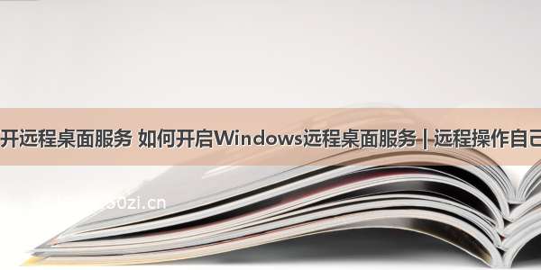 计算机打开远程桌面服务 如何开启Windows远程桌面服务 | 远程操作自己的电脑...