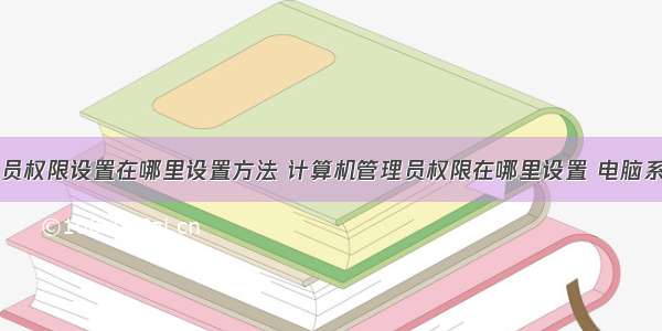 计算机管理员权限设置在哪里设置方法 计算机管理员权限在哪里设置 电脑系统如何设置