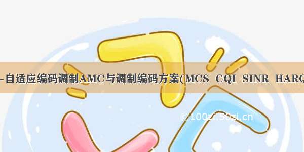 [4G5G专题-46]：物理层-自适应编码调制AMC与调制编码方案(MCS  CQI  SINR  HARQ Code Rate  efficiency）
