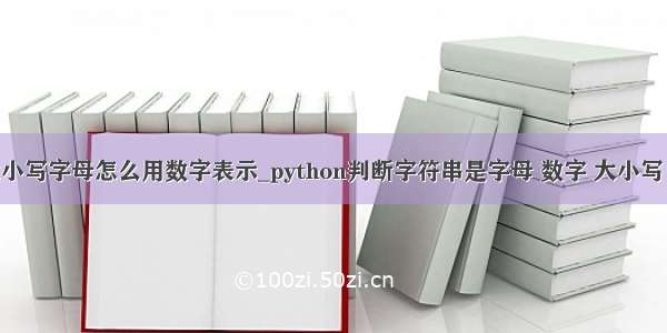 python 大小写字母怎么用数字表示_python判断字符串是字母 数字 大小写（转载）...