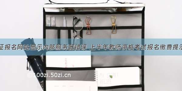 教师资格证报名网站显示内部服务器错误 上半年教师资格考试报名缴费提示错误怎么