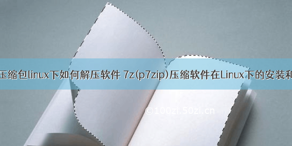 7z的压缩包linux下如何解压软件 7z(p7zip)压缩软件在Linux下的安装和使用