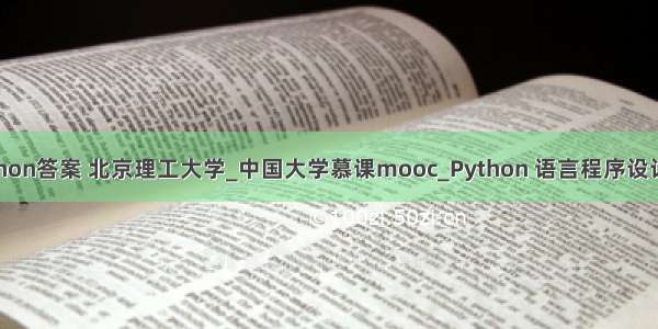 中国大学慕课python答案 北京理工大学_中国大学慕课mooc_Python 语言程序设计_章节测验答案...