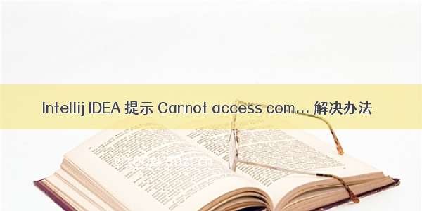 Intellij IDEA 提示 Cannot access com... 解决办法