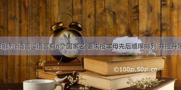 按字母顺序排列c语言 C语言有n个国家名 要求按字母先后顺序排列 并按升序输出。(要