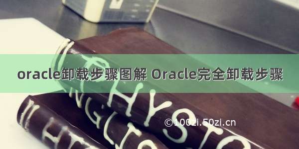 oracle卸载步骤图解 Oracle完全卸载步骤