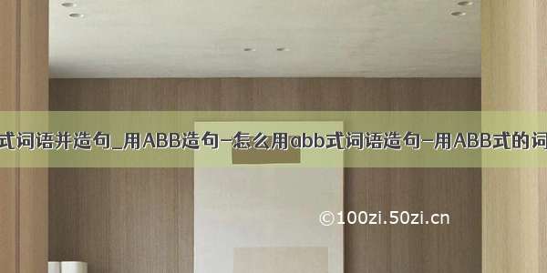 一年级abb式词语并造句_用ABB造句-怎么用abb式词语造句-用ABB式的词语造句子
