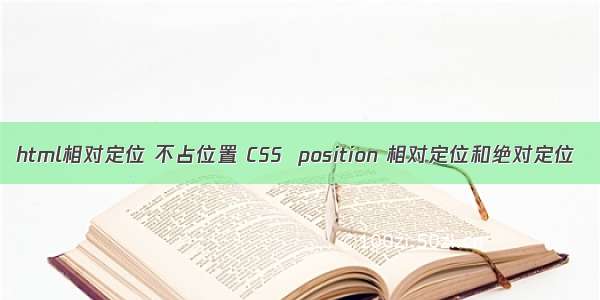 html相对定位 不占位置 CSS  position 相对定位和绝对定位