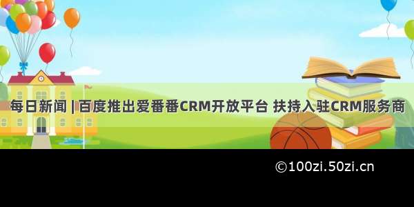 每日新闻 | 百度推出爱番番CRM开放平台 扶持入驻CRM服务商