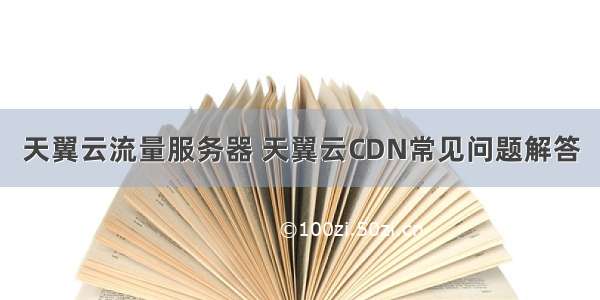 天翼云流量服务器 天翼云CDN常见问题解答