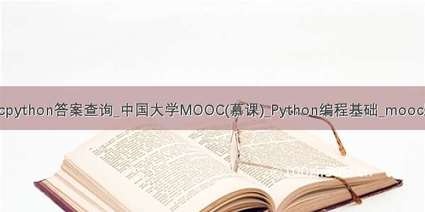 中国大学moocpython答案查询_中国大学MOOC(慕课)_Python编程基础_mooc题库答案查询...
