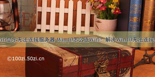 win10电脑wifi显示无法连接服务器 Win10怎么连Wifi？解决Win10无法连接wifi无线网络