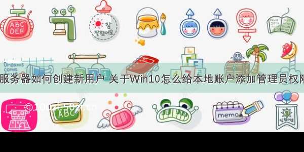 w10系统服务器如何创建新用户 关于Win10怎么给本地账户添加管理员权限的讲解...