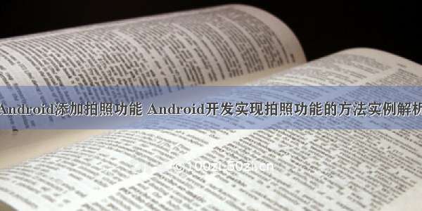 Android添加拍照功能 Android开发实现拍照功能的方法实例解析