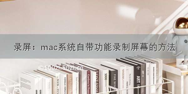 录屏：mac系统自带功能录制屏幕的方法