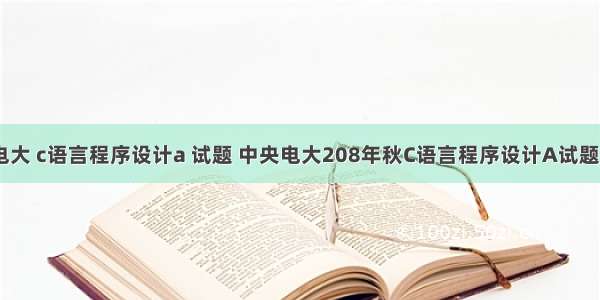 中央电大 c语言程序设计a 试题 中央电大208年秋C语言程序设计A试题1.doc