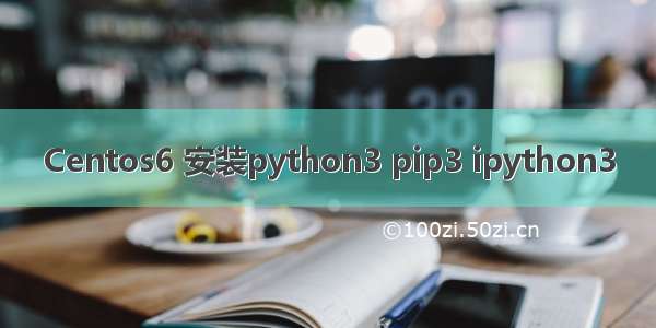 Centos6 安装python3 pip3 ipython3