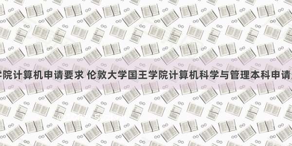 伦敦国王学院计算机申请要求 伦敦大学国王学院计算机科学与管理本科申请条件.pdf...