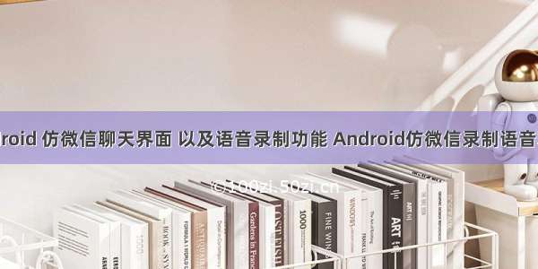 android 仿微信聊天界面 以及语音录制功能 Android仿微信录制语音功能