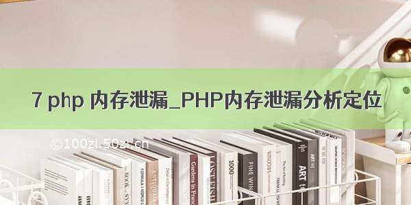 7 php 内存泄漏_PHP内存泄漏分析定位