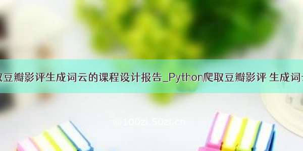 python爬取豆瓣影评生成词云的课程设计报告_Python爬取豆瓣影评 生成词云图 只要简