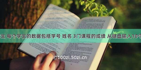 有10个学生 每个学生的数据包括学号 姓名 3门课程的成绩 从键盘输入10个学生数据