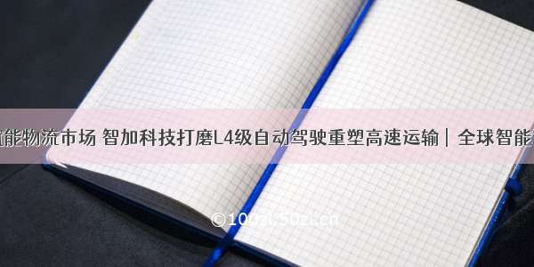 安全基因赋能物流市场 智加科技打磨L4级自动驾驶重塑高速运输 |  全球智能驾驶峰会...