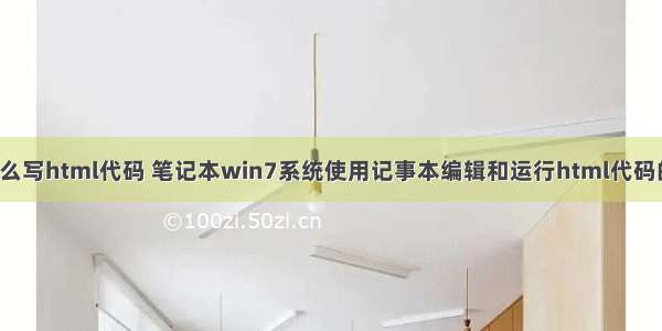 w7怎么写html代码 笔记本win7系统使用记事本编辑和运行html代码的方法