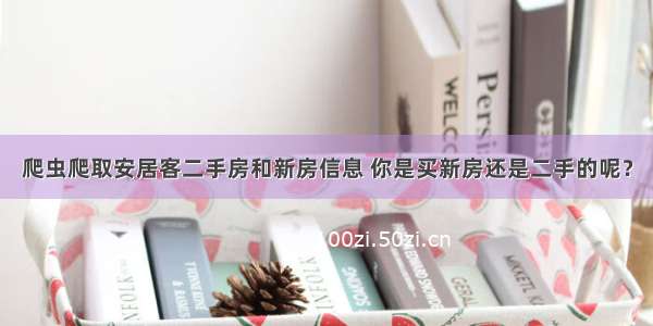 爬虫爬取安居客二手房和新房信息 你是买新房还是二手的呢？