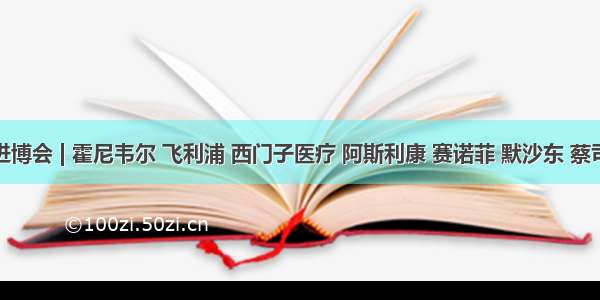 直击进博会 | 霍尼韦尔 飞利浦 西门子医疗 阿斯利康 赛诺菲 默沙东 蔡司等持