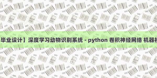 【毕业设计】深度学习动物识别系统 - python 卷积神经网络 机器视觉