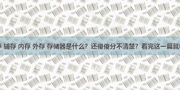 主存 辅存 内存 外存 存储器是什么？还傻傻分不清楚？看完这一篇就够了