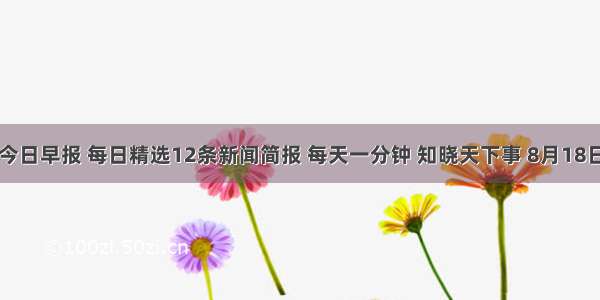 今日早报 每日精选12条新闻简报 每天一分钟 知晓天下事 8月18日