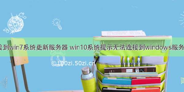 win10无法连接到win7系统更新服务器 win10系统提示无法连接到windows服务的解决方法...