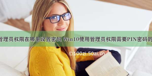 w10计算机管理员权限在哪里设置密码 Win10使用管理员权限需要PIN密码的设置方法 三