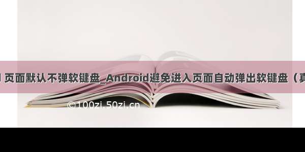 android 页面默认不弹软键盘_Android避免进入页面自动弹出软键盘（真正好用）