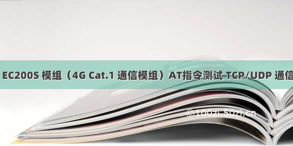 移远 EC200S 模组（4G Cat.1 通信模组）AT指令测试 TCP/UDP 通信过程