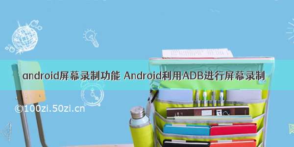 android屏幕录制功能 Android利用ADB进行屏幕录制