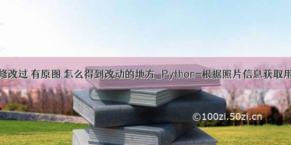 python图片修改过 有原图 怎么得到改动的地方_Python-根据照片信息获取用户详细信息