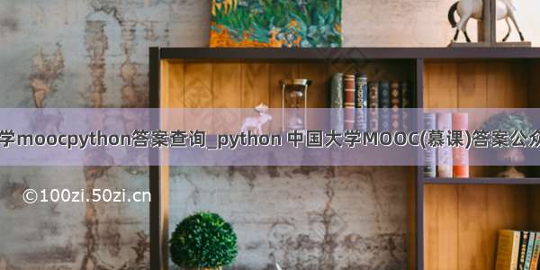 中国大学moocpython答案查询_python 中国大学MOOC(慕课)答案公众号搜题