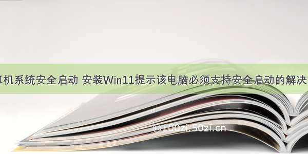 计算机系统安全启动 安装Win11提示该电脑必须支持安全启动的解决方法