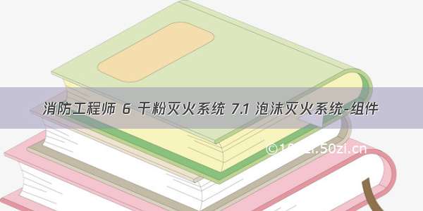 消防工程师 6 干粉灭火系统 7.1 泡沫灭火系统-组件