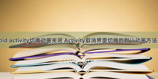 android activity切换动画关闭 Activity取消界面切换的默认动画方法(推荐)